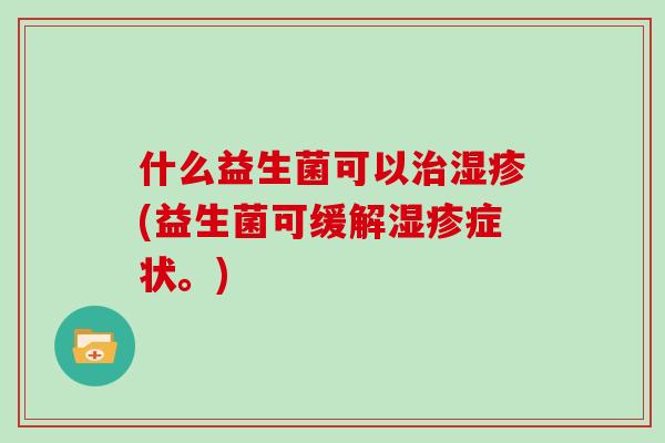 什么益生菌可以治湿疹(益生菌可缓解湿疹症状。)