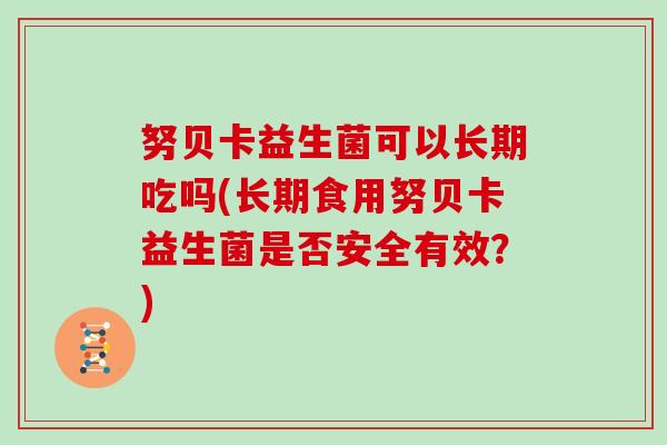 努贝卡益生菌可以长期吃吗(长期食用努贝卡益生菌是否安全有效？)