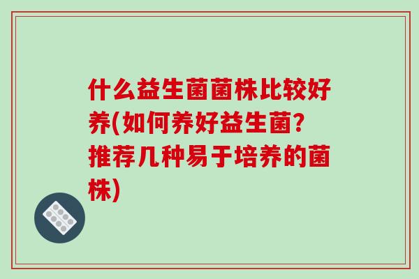 什么益生菌菌株比较好养(如何养好益生菌？推荐几种易于培养的菌株)