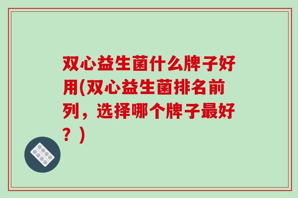 双心益生菌什么牌子好用(双心益生菌排名前列,选择哪个牌子好?) 双心益生菌什么牌子好用(双心益生菌排名前列,选择哪个牌子好?)