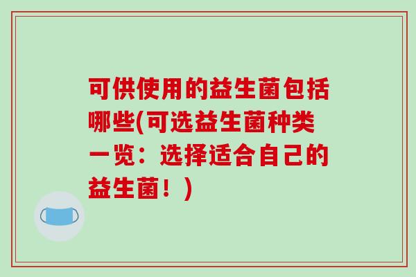 可供使用的益生菌包括哪些(可选益生菌种类一览:选择适合自己的益生菌!) 可供使用的益生菌包括哪些(可选益生菌种类一览:选择适合自己的益生菌!)
