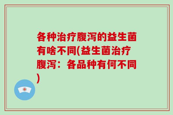 各种治疗腹泻的益生菌有啥不同(益生菌治疗腹泻：各品种有何不同)