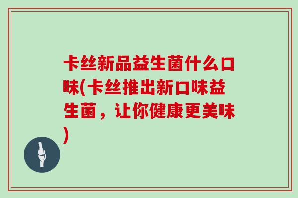 卡丝新品益生菌什么口味(卡丝推出新口味益生菌，让你健康更美味)