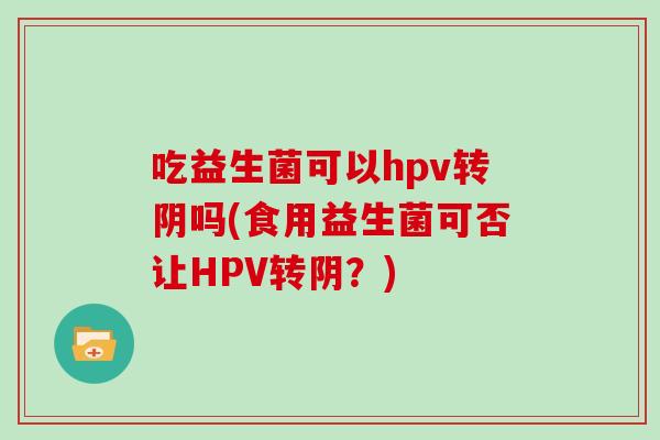 吃益生菌可以hpv转阴吗(食用益生菌可否让HPV转阴？)