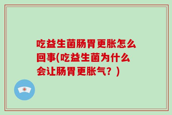 吃益生菌肠胃更胀怎么回事(吃益生菌为什么会让肠胃更胀气？)