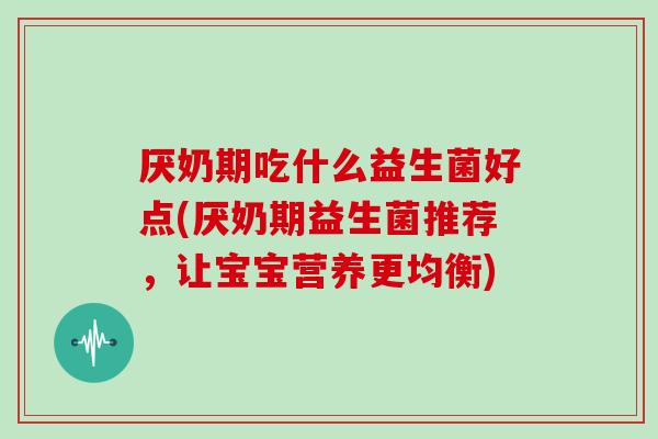 厌奶期吃什么益生菌好点(厌奶期益生菌推荐,让宝宝营养更均衡) 厌奶期吃什么益生菌好点(厌奶期益生菌推荐,让宝宝营养更均衡)