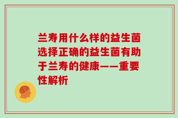 兰寿用什么样的益生菌选择正确的益生菌有助于兰寿的健康——重要性解析