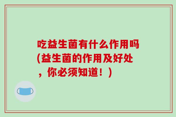 吃益生菌有什么作用吗(益生菌的作用及好处，你必须知道！)