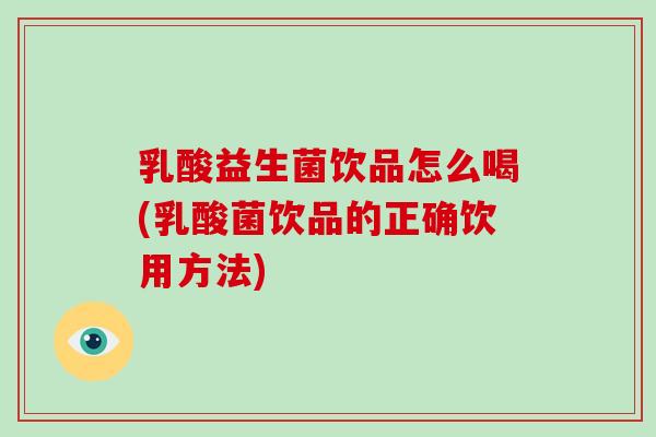 乳酸益生菌饮品怎么喝(乳酸菌饮品的正确饮用方法)