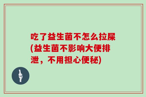 吃了益生菌不怎么拉屎(益生菌不影响大便排泄，不用担心便秘)