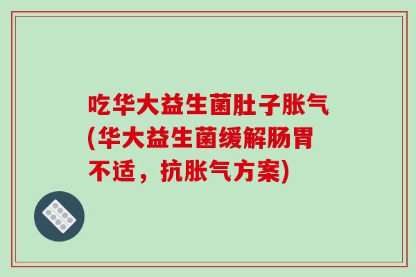 吃华大益生菌肚子(华大益生菌缓解肠胃不适，抗方案)