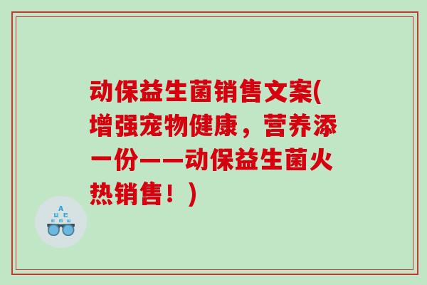 动保益生菌销售文案(增强宠物健康，营养添一份——动保益生菌火热销售！)