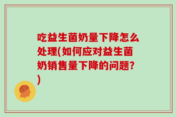 吃益生菌奶量下降怎么处理(如何应对益生菌奶销售量下降的问题？)