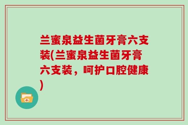 兰蜜泉益生菌牙膏六支装(兰蜜泉益生菌牙膏六支装，呵护口腔健康)