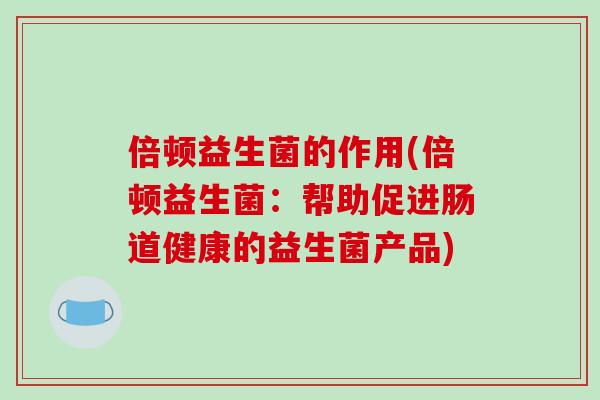 倍顿益生菌的作用(倍顿益生菌：帮助促进肠道健康的益生菌产品)
