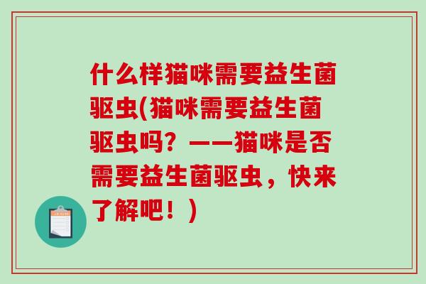 什么样猫咪需要益生菌驱虫(猫咪需要益生菌驱虫吗？——猫咪是否需要益生菌驱虫，快来了解吧！)