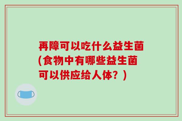 再障可以吃什么益生菌(食物中有哪些益生菌可以供应给人体?) 再障可以吃什么益生菌(食物中有哪些益生菌可以供应给人体?)