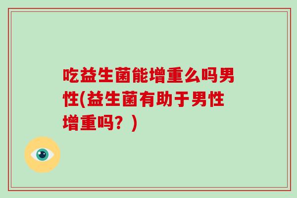 吃益生菌能增重么吗男性(益生菌有助于男性增重吗？)
