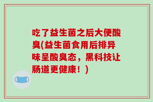 吃了益生菌之后大便酸臭(益生菌食用后排异味呈酸臭态，黑科技让肠道更健康！)