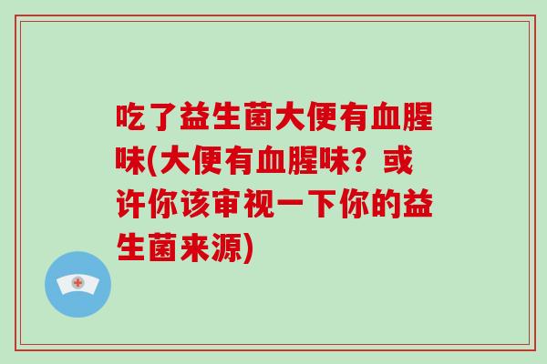 吃了益生菌大便有腥味(大便有腥味?或许你该审视一下你的益生菌来源) 吃了益生菌大便有腥味(大便有腥味?或许你该审视一下你的益生菌来源)