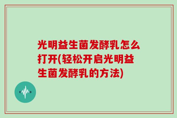 光明益生菌发酵乳怎么打开(轻松开启光明益生菌发酵乳的方法)