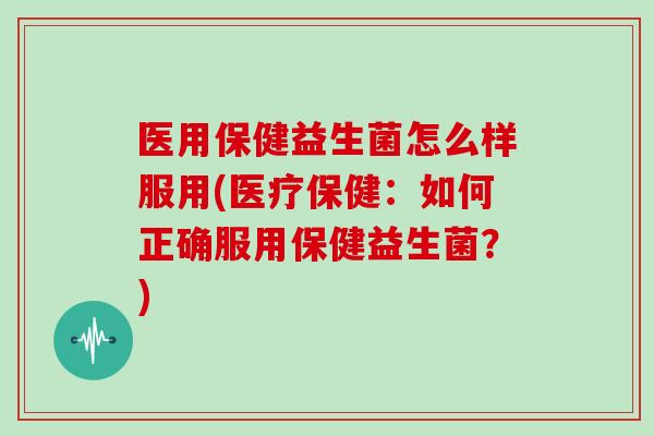 医用保健益生菌怎么样服用(医疗保健：如何正确服用保健益生菌？)