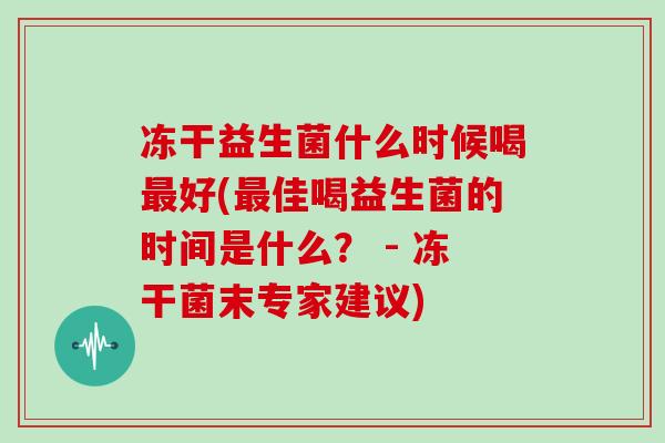 冻干益生菌什么时候喝最好(最佳喝益生菌的时间是什么？ - 冻干菌末专家建议)
