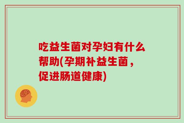 吃益生菌对孕妇有什么帮助(孕期补益生菌，促进肠道健康)