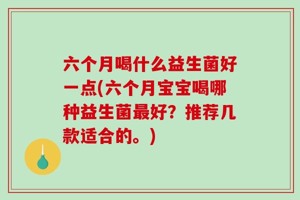 六个月喝什么益生菌好一点(六个月宝宝喝哪种益生菌最好？推荐几款适合的。)