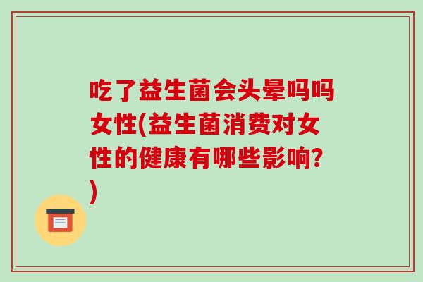 吃了益生菌会头晕吗吗女性(益生菌消费对女性的健康有哪些影响？)