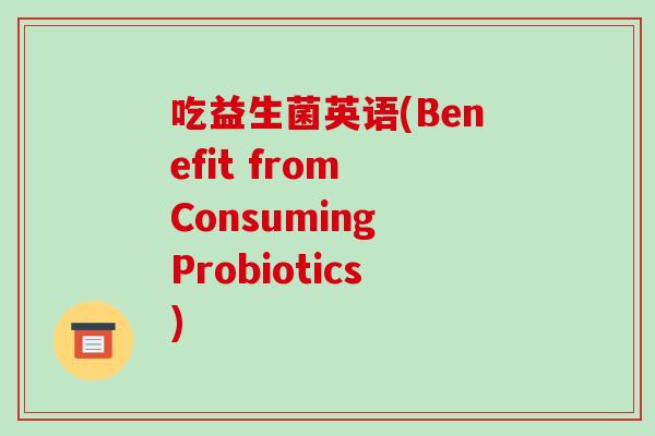 吃益生菌英语(Benefit from Consuming Probiotics)