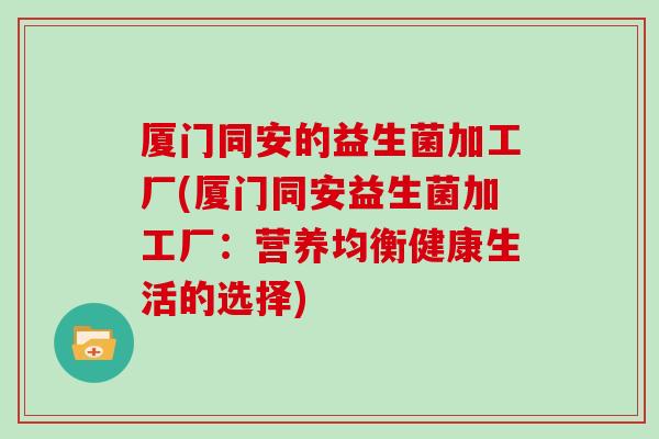 厦门同安的益生菌加工厂(厦门同安益生菌加工厂：营养均衡健康生活的选择)