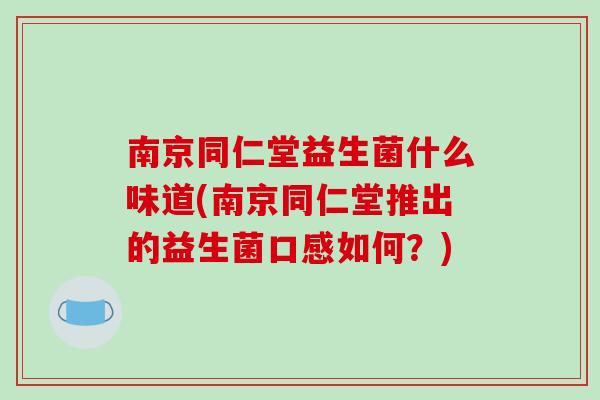 南京同仁堂益生菌什么味道(南京同仁堂推出的益生菌口感如何?) 南京同仁堂益生菌什么味道(南京同仁堂推出的益生菌口感如何?)