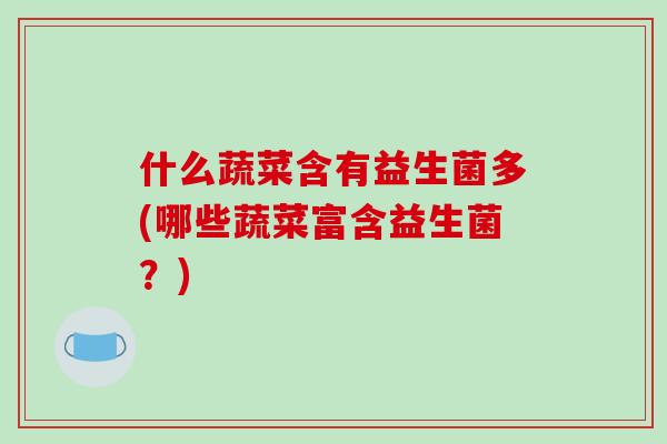 什么蔬菜含有益生菌多(哪些蔬菜富含益生菌?) 什么蔬菜含有益生菌多(哪些蔬菜富含益生菌?)