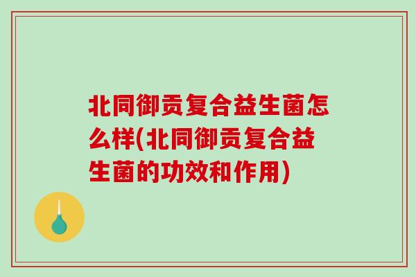 北同御贡复合益生菌怎么样(北同御贡复合益生菌的功效和作用)
