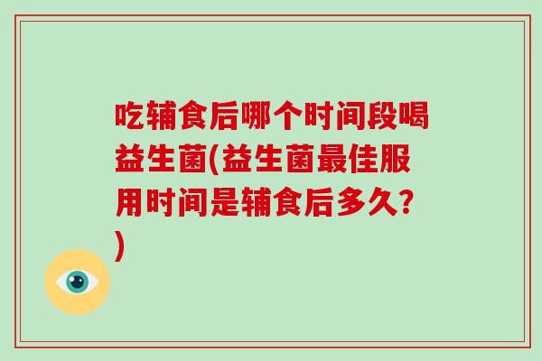 吃辅食后哪个时间段喝益生菌(益生菌最佳服用时间是辅食后多久？)