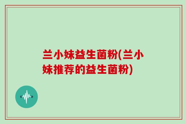 兰小妹益生菌粉(兰小妹推荐的益生菌粉)