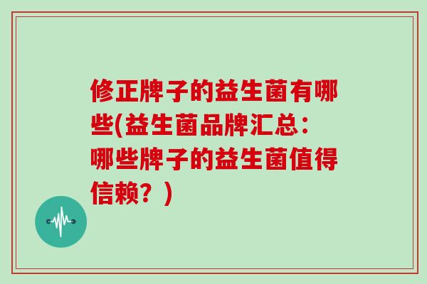 修正牌子的益生菌有哪些(益生菌品牌汇总:哪些牌子的益生菌值得信赖?) 修正牌子的益生菌有哪些(益生菌品牌汇总:哪些牌子的益生菌值得信赖?)