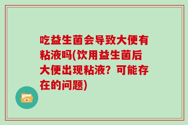 吃益生菌会导致大便有粘液吗(饮用益生菌后大便出现粘液？可能存在的问题)