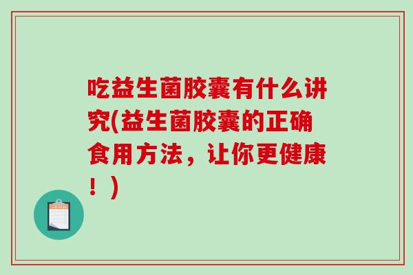 吃益生菌胶囊有什么讲究(益生菌胶囊的正确食用方法，让你更健康！)