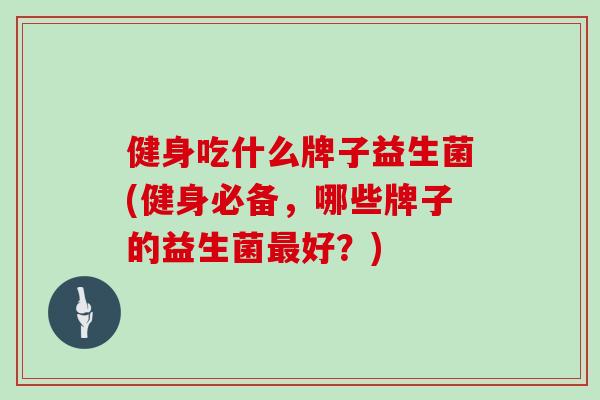 健身吃什么牌子益生菌(健身必备，哪些牌子的益生菌最好？)