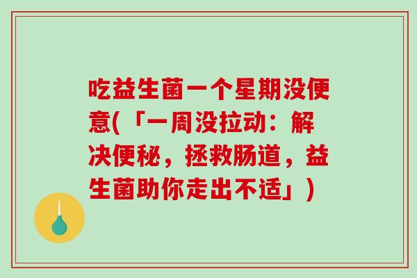 吃益生菌一个星期没便意(「一周没拉动：解决便秘，拯救肠道，益生菌助你走出不适」)
