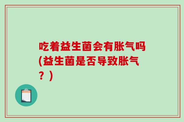 吃着益生菌会有胀气吗(益生菌是否导致胀气？)
