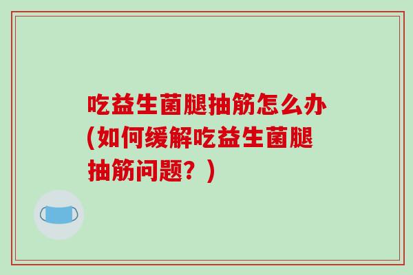 吃益生菌腿抽筋怎么办(如何缓解吃益生菌腿抽筋问题？)