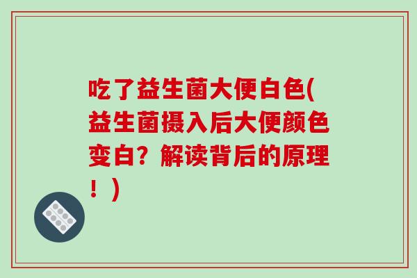 吃了益生菌大便白色(益生菌摄入后大便颜色变白？解读背后的原理！)