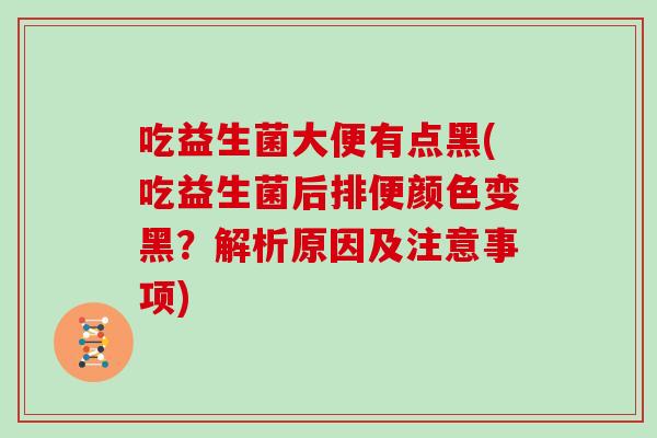 吃益生菌大便有点黑(吃益生菌后排便颜色变黑?解析原因及注意事项) 吃益生菌大便有点黑(吃益生菌后排便颜色变黑?解析原因及注意事项)