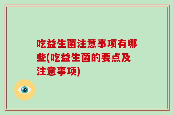 吃益生菌注意事项有哪些(吃益生菌的要点及注意事项)