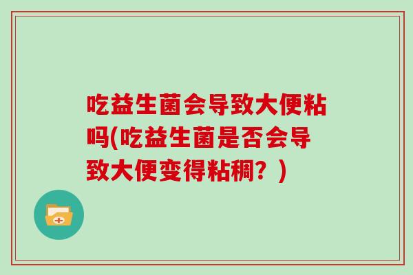 吃益生菌会导致大便粘吗(吃益生菌是否会导致大便变得粘稠?) 吃益生菌会导致大便粘吗(吃益生菌是否会导致大便变得粘稠?)