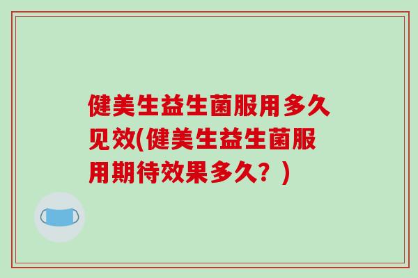 健美生益生菌服用多久见效(健美生益生菌服用期待效果多久？)