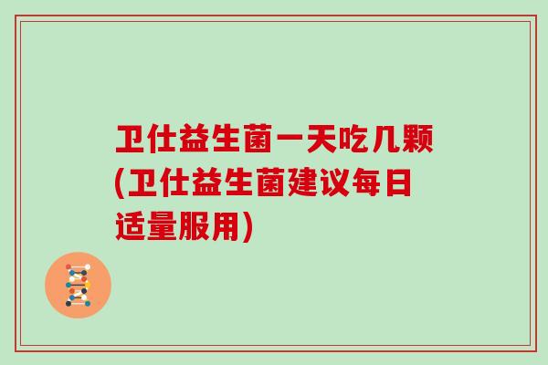卫仕益生菌一天吃几颗(卫仕益生菌建议每日适量服用)